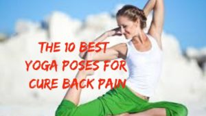 The 10 Best Yoga Poses For Cure Back Pain – Get Rid Of Back Pain Instantly